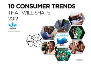 10 CONSUMER TRENDS
THAT WILL SHAPE
2012

A BRENTT Report




                     NIGERIA
 