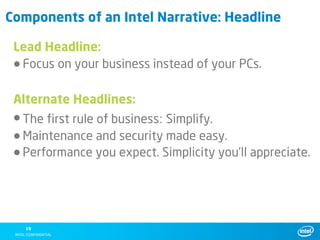 Components of an Intel Narrative: Headline

 Lead Headline:
 • Focus on your business instead of your PCs.


 Alternate Headlines:
 • The first rule of business: Simplify.
 • Maintenance and security made easy.
 • Performance you expect. Simplicity you’ll appreciate.




   10
 