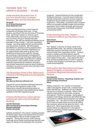 TUESDAY, May 1ST
Group D Sessions | 10:10A

Understanding Proactive Chat: It                      response; Expand listening to the unsolicited
Can Turn Around Your Customer                         feedback channels; Connect social media into
Relationships and Increase Revenue                    already-integrated customer services systems;
                                                      Implement social media to improve customer
Jim Iyoob                                             experience. Ultimately, customers who complain
Sr. VP Global Development                             online can provide valuable insight into business
Etech Global Services                                 operations, but it takes strategic planning and
                                                      monitoring to keep your brand both authentic
Chat is quickly becoming a must-have for              and positive online.
companies of all types and sizes. In this
session, you’ll learn the ins and outs of Proactive
Chat. You’ll learn what it is, how to use it          Understanding the New “Digital”
most effectively, and how it can transform            Customer & Where your Business Fits In
your business and your relationship with
customers. We will use Healthcare Reform as an        Glenn Pasch
example of how change – and even regulatory           PCG Digital Marketing
                                                      COO
change - can drive opportunities across various
communication channels. We will explore
                                                      The “digital” customer of today needs to be
how Reform is already creating opportunities
                                                      regarded differently. You need to understand
for contact centers and how imperative it is
                                                      how they research and shop, but most of all
for organizations who wish to grow in the
                                                      communicate their experience online. Contact
healthcare vertical to be ready for change.
                                                      centers, vendors and associations need to
By reviewing a hybrid project management/
                                                      understand what is found about them online will
process improvement technique called Quick
                                                      now impact future sales. Learn about the Zero,
Sigma that can enable rapid decision-making
                                                      First and Second Moments of Truth in regards
and execution in the contact center, we will
                                                      to these new shoppers and what you can do to
evaluate organizational readiness through a
                                                      create brand loyalists.
very simple assessment exercise which audience
members can put to use the very next day in their
respective workplaces.                   Getting Past No! How Aetna Leverages
                                         Speech Analytics to Identify and
The Regulatory State of the Teleservices Transform Negative Interactions Into
Industry & ATA Regulatory Guide Updates Positive
Michele Shuster                                       Sara Edwards
Partner                                               Contact Center Delivery - Reporting, Analytics and
Mac Murray, Petersen & Shuster LLP                    Call Technology Innovations
                                                      Aetna
A panel of current Assistant Attorney Generals
will discuss the regulatory state of the              Telling customers “no” results in frustrated
teleservices industry by providing advice on          callers and agents, longer calls, and decreased
enforcement practices and explaining the latest       caller satisfaction. However, we can’t always
updates to the ATA regulatory guide.                  say yes to a customer’s request. What is the
                                                      solution that works for the caller, company
                                                      and agents? Positive Language. Using speech
Enhance Performance and Customer                      analytics technology, Aetna has identified the top
Satisfaction with a Social Feedback                   call reasons in which representatives are telling
Strategy                                              customers “no.” The focus of this scripting will
                                                      be on how to handle these scenarios by telling
Jennifer Kielmeyer                                    the customer what can be done for them – not
Web and Emerging Technologies Strategic               what can’t. More importantly, the broader
Marketing Manager                                     impact will be an adjustment in the agents’
Safelite AutoGlass                                    behavior, providing a better experience for the
                                                      caller and the agent.
Safelite AutoGlass®, the nation’s leading provider
of vehicle glass repair and replacement services,
has developed a robust online engagement
program. During this session, learn how to:
Leverage social media to proactively identify new
topics of interest and anticipate the customer
 