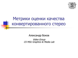 Метрики оценки качества
конвертированного стерео
Александр Боков
Video Group
CS MSU Graphics & Media Lab
 
