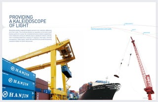 PROVIDING
A KALEIDOSCOPE
OF LIGHT
                                                                                                                     CYBERLOGITEC



                                                                                   TRUSTED ASSOCIATES & AFFILIATES             ZESCO
We provide seamless shipping and logistics services to our customers, addressing
all of their needs. This is how we maintain our reputation as the most trusted                                                          HANJIN SM
business partner for success. Our comprehensive service network is powered by a
close collaboration among our affiliates and our subsidiaries network. Utilizing
their outstanding expertise in logistics IT solutions, ship repair, and ship
management, CyberLogitec, Hanjin SM, and ZESCO all provide the backing
necessary to deliver our world-class services.




                                                                                                                                       GLOBAL LOGISTICS LEADER 22 | 23
 