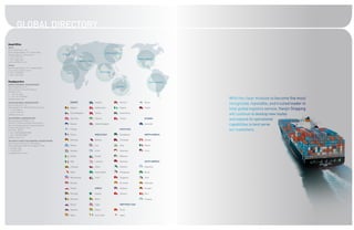 GLOBAL DIRECTORY
Head Office
SEOUL
Hanjin Shipping Co., Ltd.
Hanjin Shipping Bldg., 25-11, Yoido-Dong,                                                      NORTHEAST ASIA
Youngdeungpo-Gu, Seoul, Korea                 EUROPE
T : 82-2-3770-6114
F : 82-2-2287-3400                                                                                                          NORTH AMERICA
webmaster@hanjin.com                                               MIDDLE EAST

BUSAN
Hanjin Shipping Bldg., 79-9, Jungang-Dong
4 Ga, Jung-Gu, Busan, Korea
T : 82-51-460-8000                                                                      SOUTH ASIA
                                                 AFRICA
F : 82-51-469-1596


Headquarters                                                                                                                         SOUTH AMERICA
AMERICA REGIONAL HEADQUARTERS
Hanjin Shipping Co., Ltd.                                                                               OCEANIA
80 East Route 4, Suite 490, Paramus,
NJ 07652, U.S.A.
T : 1-201-291-4600

                                                                                                                                                     With the clear mission to become the most
F : 1-201-291-9393/9844
bkim@us.hanjin.com
EUROPE REGIONAL HEADQUARTERS
Hanjin Shipping Co., Ltd.
                                                       EUROPE                    Sweden                    Morocco               Korea
                                                                                                                                                     recognized, reputable, and trusted leader in
Admiralitaetstr. 56, 20459 Hamburg, Germany
T : 49-40-37685-0
                                                       Belgium                   Switzerland               Nigeria               Taiwan
                                                                                                                                                     total global logistics service, Hanjin Shipping
F : 49-40-37685-510
info@de.hanjin.com
                                                       Czech Republic            Turkey                    South Africa
                                                                                                                                                     will continue to develop new routes
ASIA REGIONAL HEADQUARTERS
Hanjin Shipping (CHINA) Co., Ltd.
                                                       Denmark                   Ukraine                   Tunisia               OCEANIA
                                                                                                                                                     and expand its operational
26th Floor, Zhongrong Hengrui International
Plaza East Building,No 620 Zhang Yang Road,
                                                       Estonia                   United Kingdom                                  Australia
                                                                                                                                                     capabilities to best serve
Pudong, Shanghai P.R. China
Post Code : 200122
                                                       Finland                                             SOUTH ASIA                                our customers.
T : 86-21-28995300/28995588
F : 86-21-28995353/5389                                France                    MIDDLE EAST               Bangladesh            NORTH AMERICA
dany@cn.hanjin.com
SOUTHEAST & WEST ASIA REGIONAL HEADQUARTERS
                                                       Germany                   Bahrain                   Cambodia              Canada
Hanjin Shipping (S) Pte Ltd. PSA building,
460 Alexandra Road #07-02, Singapore 119963            Greece                    Iran                      India                 Mexico
T : 65-6222-7055
F : 65-6536-3973                                       Hungary                   Israel                    Indonesia             U.S.A.
csang@sg.hanjin.comom
                                                       Ireland                   Kuwait                    Malaysia

                                                       Italy                     Lebanon                   Myanmar               SOUTH AMERICA

                                                       Lithuania                 Oman                      Pakistan              Argentina

                                                       Malta                     Saudi Arabia              Philippines           Brazil

                                                       Netherlands               U.A.E.                    Singapore             Chile

                                                       Norway                                              Sri Lanka             Colombia

                                                       Poland                    AFRICA                    Thailand              Ecuador

                                                       Portugal                  Algeria                   Vietnam               Peru

                                                       Romania                   Benin                                           Uruguay

                                                       Russia                    Egypt                     NORTHEAST ASIA

                                                       Slovenia                  Ghana                     China

                                                       Spain                     Ivory Coast               Japan
 