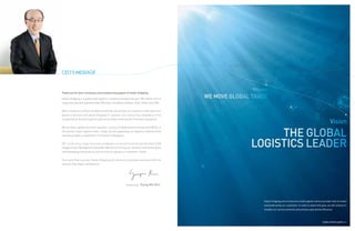 CEO’S MESSAGE


                                                                                                           Mission
Thank you for your continuous and unwavering support of Hanjin Shipping.

Hanjin Shipping is a global total logistics company transporting over 100 million tons of   WE MOVE GLOBAL TRADE
cargo annually with approximately 200 ships, including container, bulk, tanker and LNG.

With a network of offices located worldwide, we provide our customers with optimum
logistics services and advanced global IT systems. Our service has enabled us to be

                                                                                                                                                                                  Vision
recognized as the best logistics partner by many of the world’s foremost companies.




                                                                                                               THE GLOBAL
We are also a global terminal operator, running 13 dedicated terminals and ODCYs in
the world’s major logistics hubs. Today, we are expanding our logistics network while
remaining highly competitive in the world marketplace.

3PL is one of our major business endeavors as we aim to be the world’s best SCM
(Supply Chain Management) provider. We are stretching our network around the globe
and developing new products and services to satisfy our customers’ needs.
                                                                                                          LOGISTICS LEADER
To ensure their success, Hanjin Shipping will continue to provide customers with the
services they expect and deserve.




                                                          President & CEO   Young Min Kim




                                                                                                                Hanjin Shipping aims to become a total logistics service provider that is trusted
                                                                                                                and preferred by our customers. In order to attain that goal, we will continue to
                                                                                                                broaden our service networks and enhance operational efficiency.



                                                                                                                                                                         GLOBAL LOGISTICS LEADER 4 | 5
 