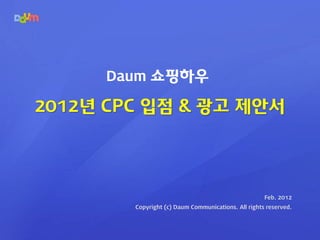 Daum 쇼핑하우

2012년 CPC 입점 & 광고 제안서




                                                     Feb. 2012
        Copyright (c) Daum Communications. All rights reserved.
 