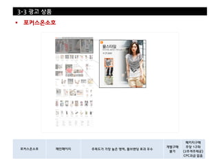 3-3 광고 상품

    포커스온소호




                                                         패키지구매
                                                 개별구매     주당 1구좌
    포커스온소호   메인페이지   주목도가 가장 높은 영역, 몰브랜딩 효과 우수
                                                  불가    (2주격주제공)
                                                        CPC과금 없음
 