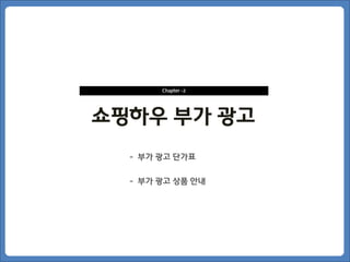 Chapter -2




쇼핑하우 부가 광고
  - 부가 광고 단가표


  - 부가 광고 상품 안내
 