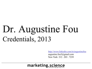 Dr. Augustine Fou
Credentials, 2013
               http://www.linkedin.com/in/augustinefou
               augustine.fou3@gmail.com
               New York 212 . 203 . 7239
 
