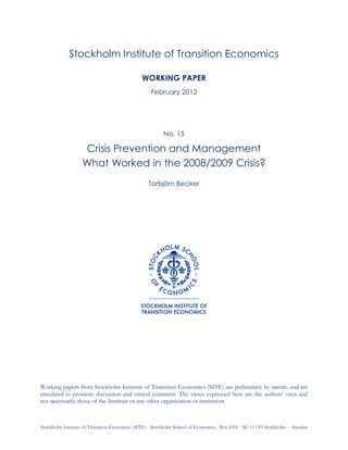Stockholm Institute of Transition Economics (SITE)  Stockholm School of Economics  Box 6501  SE-113 83 Stockholm  Sweden
Stockholm Institute of Transition Economics
WORKING PAPER
February 2012
No. 15
Crisis Prevention and Management
What Worked in the 2008/2009 Crisis?
Torbjörn Becker
Working papers from Stockholm Institute of Transition Economics (SITE) are preliminary by nature, and are
circulated to promote discussion and critical comment. The views expressed here are the authors’ own and
not necessarily those of the Institute or any other organization or institution.
 