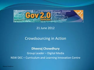 21 June 2012


                      Crowdsourcing in Action

                           Dheeraj Chowdhury
                       Group Leader – Digital Media
            NSW DEC – Curriculum and Learning Innovation Centre

Dheeraj Chowdhury
 