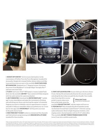 1                                                                                      2




                                                  4                                                                                                        5



                                        3




1. NAVigAtE with ONstAR .® Arrive at your destination via the
convenience of OnStar Turn-by-Turn Navigation,2 standard for
six months. Simply tell a trained OnStar Advisor where you’d like
to go and directions are sent to the available COlOR tOUCh RAdiO                                                                6
with NAVigAtiON,1 displayed on a 7" diagonal screen. Download
directions from MapQuest® or Google Maps3 through eNav℠
and save even more time.
2. PlUg iN. Insert your iPod,®4 MP3 player or music-loaded f lash                                      5. stARt A KEylEss REVOlUtiON. As you walk up to the door of your
drive into the available UsB PORt.5 Your content will fully integrate                                  Cruze, the key fob automatically disarms the security system,
with the audio system for a personal playlist.                                                         unlocking the door when you pull the door handle. Once inside,
3. liNK tO iNNOVAtiON. Download the ONstAR REmOtEliNK ™ mobile                                         even if your key fob is in your
app6 to your smartphone and enjoy the convenience of locking                                           pocket or purse, place your           chevy.com /cruze
                                                                                                                                             CLICK WITh TEChNOLOGy
and unlocking your doors and starting the engine,7 all remotely.                                       foot on the brake, press the
Suppose you want to schedule a service appointment or create a                                         available PUsh-BUttON stARt,7 and the engine will turn on.
reminder to help you remember where you parked your car. Cruze                                         6. PUsh ANd PlAy. Nine strategically placed speakers pump
has its own app called myChEVROlEt.8 All the power you want.                                           out the kind of sound that’s made Pioneer® a favorite among
In the palm of your hand.                                                                              audio enthusiasts. Revel in high-frequency tweeters, a live
4. ROCK FROm COAst tO COAst. Listen to commercial-free channels                                        staging center-channel speaker and two 6" x 9" subwoofers.
and find exclusive programming with siRiUsXm sAtEllitE RAdiO,9                                         This available 250-wAtt PiONEER PREmiUm sOUNd systEm
standard for three months.                                                                             turns Cruze into a mobile sound studio.

1 Map coverage excludes Puerto Rico, the Virgin Islands and portions of Canada. 2 Visit onstar.com for coverage map, details and system limitations. Services vary by model and conditions. 3 Google
is a trademark of Google Inc. 4 iPod is a trademark of Apple Inc., registered in the U.S. and other countries. 5 Not compatible with all devices. 6 Requires iPhone or Android platform and active OnStar
subscription which is standard for six months. 7 Requires available 6-speed automatic transmission and available remote vehicle starter system. 8 Requires iPhone or Android platform. 9 Requires a
subscription sold separately by SiriusXM after three-month trial. Available only in the 48 contiguous United States and Washington, D.C. Visit siriusxm.com for details.
 