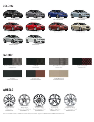 COlORs


            Black Granite Metallic1                                Blue Granite Metallic                                  Blue Topaz Metallic                                   Ice Blue Metallic




            Crystal Red Tintcoat 1,2                                    Victory Red 2,3                                     Autumn Metallic                                 Gold Mist Metallic




               Silver Ice Metallic                                     Summit White




FABRiCs


   Jet Black/Medium Titanium-Color                                       Jet Black                                       Medium Titanium-Color                                  Jet Black/Sport Red
            Premium Cloth4                                            Premium Cloth 5                                       Premium Cloth 5                                       Premium Cloth 5




               Jet Black                                             Jet Black/Brick                                       Cocoa/Light Neutral
         Leather Appointments 6                                   Leather Appointments 6                                  Leather Appointments 6




whEEls




     16" Silver-Painted                   16" Five-Spoke                    17" Fifteen-Spoke                       17" Five-Spoke                     18" Split Five-Spoke
        Wheel Cover                 Machined-Face Alloy Wheel            Forged-Aluminum Wheel                  Flangeless Alloy Wheel             Silver-Painted Alloy Wheel
      (standard on LS)                  (standard on 1LT)                   (standard on Eco)                     (standard on 2LT)                     (standard on LTZ)

1 Extra-cost color. 2 Not available on LS. 3 Requires available RS Appearance Package. 4 Standard on LS. 5 Standard on 1LT. 6 Standard on 2LT and LTZ.
 