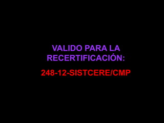 VALIDO PARA LA
RECERTIFICACIÓN:
248-12-SISTCERE/CMP