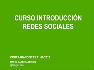 CURSO INTRODUCCIÓN
     REDES SOCIALES



CONTRABANDISTAS 11-07-2012
MARGA CABRERA MÉNDEZ
@MargaTwita
                             1
 