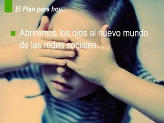 El Plan para hoy..


■ Abriremos los ojos al nuevo mundo
  de las redes sociales…




                                      10
 