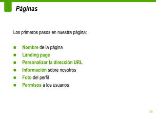 Páginas


Los primeros pasos en nuestra página:

■   Nombre de la página
■   Landing page
■   Personalizar la dirección URL
■   Información sobre nosotros
■   Foto del perfil
■   Permisos a los usuarios




                                        36
 