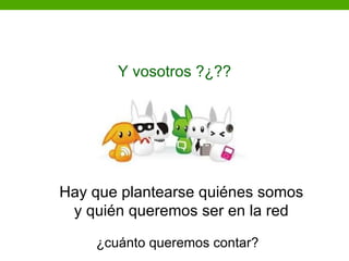 Y vosotros… ???¿?
       Y vosotros ?¿??




Hay que plantearse quiénes somos
 y quién queremos ser en la red

    ¿cuánto queremos contar?
 