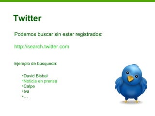 Twitter
Podemos buscar sin estar registrados:

http://search.twitter.com


Ejemplo de búsqueda:

   •David Bisbal
   •Noticia en prensa
   •Calpe
   •Iva
   •…
 