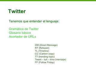 Twitter
Tenemos que entender el lenguaje:

Gramática de Twitter
Glosario básico
Acortador de URLs
 