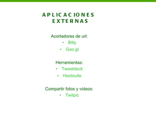 A P L IC A C IO N E S
    E XTE R N A S

   Acortadores de url:
        • Bitly
           •    Goo.gl


      Herramientas:
      • Tweetdeck
       •       Hootsuite


 Compartir fotos y videos:
      • Twitpic
 