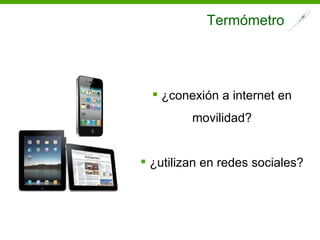 Termómetro




   ¿conexión a internet en
         movilidad?


 ¿utilizan en redes sociales?
 
