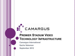 PREMIER STADIUM VIDEO
TECHNOLOGY INFRASTRUCTURE
Camargus International
Sacha Vekeman
September 2012
 