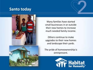 Santo today

                Many families have started
              small businesses in or outside
               their new homes to increase
              much needed family income.

                Others continue to make
              upgrades to their new homes
               and landscape their yards.

              The pride of homeownership is
                      omnipresent.
 