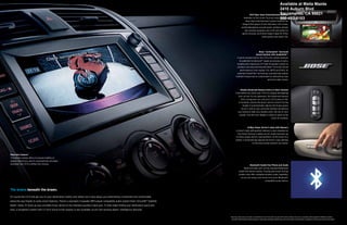 Available at Maita Mazda
                                                                                                                                                                                                       2410 Auburn Blvd
                                                                                                                                                                       DVD Rear-Seat EntertainmentSacramento, CA 95821
                                                                                                                                                                                                       System
                                                                                                                                                                 Available on the Grand Touring model, 800-493-6103
                                                                                                                                                                                                       the DVD
                                                                                                                                                                  Rear-Seat Entertainment System features an
                                                                                                                                                              integral DVD player, 9-inch fold-down LCD screen,
                                                                                                                                                             audio/video/game console inputs, wireless remote,
                                                                                                                                                                 two wireless headsets and a 115-volt outlet for
                                                                                                                                                              game consoles, all of which make it ideal for DVDs,
                                                                                                                                                                                    video games and audio CDs.




                                                                                                                                                                             Bose® Centerpoint® Surround
                                                                                                                                                                          Sound System with AudioPilot®‡
                                                                                                                                                     Custom-engineered for the CX-9, the system features
                                                                                                                                                       its patented Centerpoint® signal-processing circuitry,
                                                                                                                                                     enabling this impressive 277-watt 10-speaker system to
                                                                                                                                                     produce stunning multichannel Bose® Surround Sound
                                                                                                                                                        performances from regular CDs, MP3s and DVDs. Its
                                                                                                                                                     patented AudioPilot® technology automatically adjusts
                                                                                                                                                    multiple frequencies to compensate for distracting road,
                                                                                                                                                                                     wind and cabin noises.



                                                                                                                                                          Mazda Advanced Keyless Entry & Start System
                                                                                                                                                    Even before you enter your CX-9, it’s already anticipating
                                                                                                                                                      your arrival. As you approach, the Advanced Keyless
                                                                                                                                                          Entry recognizes you, and your CX-9 comes to life.
                                                                                                                                                       It remotely unlocks the doors—and on Grand Touring
                                                                                                                                                            models it automatically adjusts the 8-way power
                                                                                                                                                           driver’s seat to your personal settings—all without
                                                                                                                                                      you having to take your keyless entry fob out of your
                                                                                                                                                        pocket. And the rear liftgate is ready to open at the
                                                                                                                                                                                            touch of a button.



                                                                                                                                                                  8-Way Power Driver’s Seat with Memory
                                                                                                                                                    A driver’s seat with position memory is also standard on
                                                                                                                                                      the Grand Touring. It allows you to create and store up
                                                                                                                                                    to three unique driver’s seat positions. At the touch of a
                                                                                                                                                    button, it automatically adjusts the driver’s seat settings
                                                                                                                                                                      to the exact preset position you desire.




Rearview Camera*
This helpful system offers increased visibility of
objects behind you, and it’s automatically activated
whenever the CX-9 is shifted into reverse.                                                                                                                          Bluetooth Hands-free Phone and Audio
                                                                                                                                                              Make and take calls via the standard Bluetooth
                                                                                                                                                         hands-free phone system. Touring and Grand Touring
                                                                                                                                                         models also offer available wireless audio capability,
                                                                                                                                                           so you can enjoy your music from your Bluetooth-
                                                                                                                                                                                     compatible audio device.



The brains beneath the brawn.

Of course the CX-9 will get you to your destination swiftly and safely, but it also keeps you entertained, connected and comfortable
along the way thanks to some smart features. There’s a standard, 6-speaker MP3 player-compatible audio system that’s SiriusXMTM Satellite
Radio† ready. Or hook up your portable music device to the standard auxiliary input jack. To help make finding your destination quick and
easy, a navigation system with a 7-inch touch-screen display is also available, as are rain-sensing wipers. Intelligence abounds.

                                                                                                                                            *Rearview camera does not provide a comprehensive view of the entire rear area of this vehicle. Always check your surroundings. †Not equipped for XM Radio reception.
                                                                                                                                             SiriusXM™ Satellite Radio reception requires a subscription and Mazda satellite radio. See full disclaimer in Specifications. ‡Available on Touring and Grand Touring models.
 