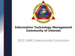 Information Technology Management
      Community of Interest


 2012 USMC Cybersecurity Consortium
 
