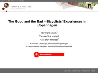 Cycling and Society Symposium 2012
The Good and the Bad – Bicyclists’ Experiences In
Copenhagen
1)
1)
2)
1) Forest & Landscape, University of Copenhagen
2) Department of Transport, Technical University of Denmark
Bernhard Snizek
Thomas Sick Nielsen
Hans Skov-Petersen
 