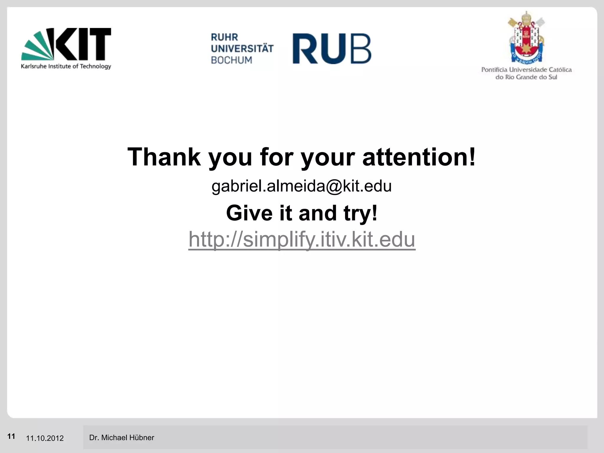 Thank you for your attention!
                                         gabriel.almeida@kit.edu
                                           Give it and try!
                                       http://simplify.itiv.kit.edu




                                                                   Institut für Technik der Informationsverarbeitung (ITIV)
11   11.10.2012   Dr. Michael Hübner
 