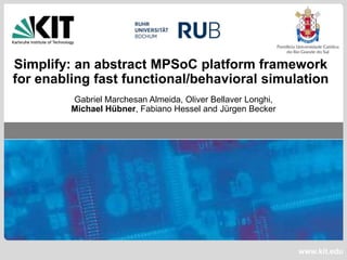 Simplify: an abstract MPSoC platform framework
for enabling fast functional/behavioral simulation
         Gabriel Marchesan Almeida, Oliver Bellaver Longhi,
         Michael Hübner, Fabiano Hessel and Jürgen Becker




                                                              www.kit.edu
 