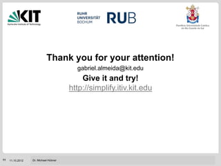 Thank you for your attention!
                                         gabriel.almeida@kit.edu
                                           Give it and try!
                                       http://simplify.itiv.kit.edu




                                                                   Institut für Technik der Informationsverarbeitung (ITIV)
11   11.10.2012   Dr. Michael Hübner
 