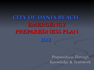 CITY OF DANIA BEACH
     EMERGENCY
 PREPAREDNESS PLAN
         2012

           Preparedness Through
          Knowledge & Teamwork
 