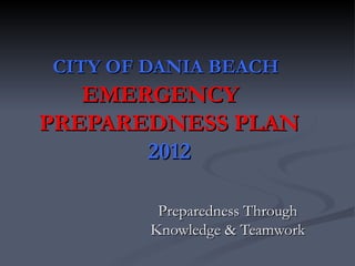 CITY OF DANIA BEACH
   EMERGENCY
PREPAREDNESS PLAN
       2012

         Preparedness Through
        Knowledge & Teamwork
 
