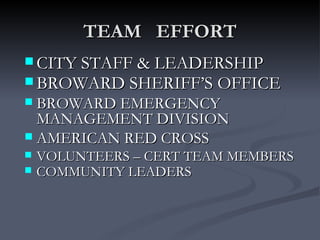TEAM EFFORT
 CITY STAFF & LEADERSHIP
 BROWARD SHERIFF’S OFFICE
 BROWARD EMERGENCY
  MANAGEMENT DIVISION
 AMERICAN RED CROSS
   VOLUNTEERS – CERT TEAM MEMBERS
   COMMUNITY LEADERS
 