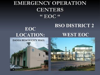 EMERGENCY OPERATION
      CENTERS
       “ EOC “
                        BSO DISTRICT 2
        EOC
  LOCATION:                WEST EOC
  CITY HALL
DANIA BEACH CITY HALL
                           CAPABLE
                          STATION 93
 