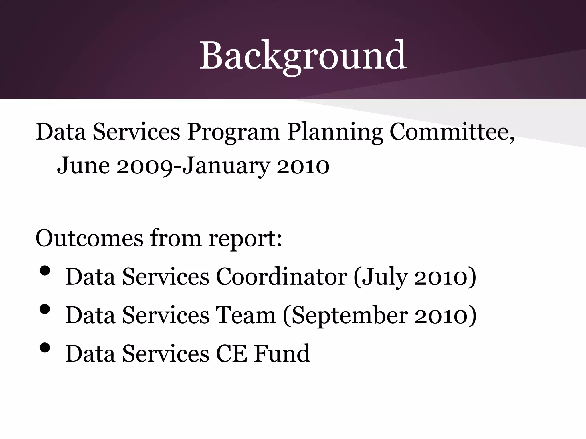 Background
Data Services Program Planning Committee,
June 2009-January 2010
Outcomes from report:
• Data Services Coordinator (July 2010)
• Data Services Team (September 2010)
• Data Services CE Fund
 