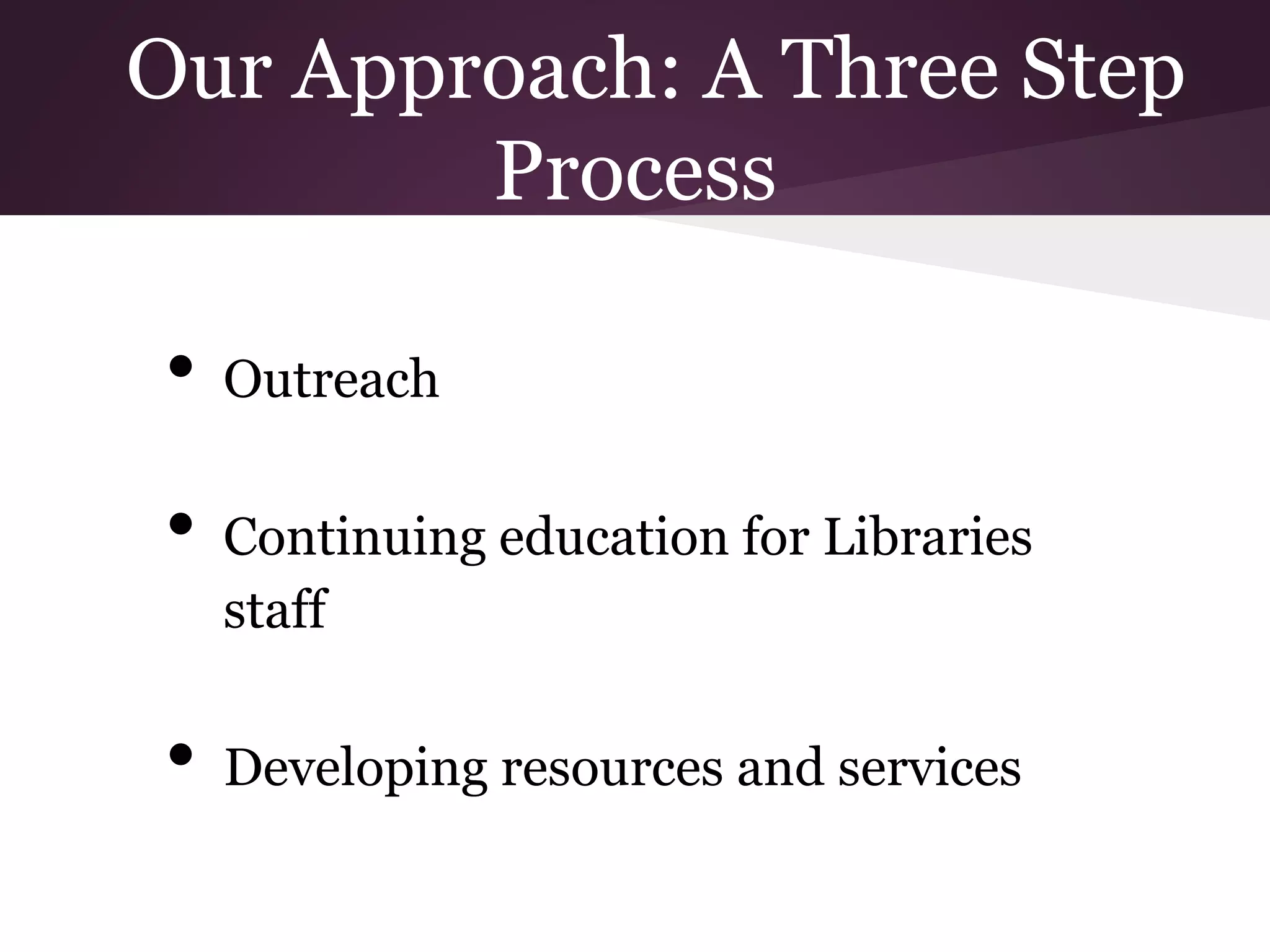Our Approach: A Three Step
Process
• Outreach
• Continuing education for Libraries
staff
• Developing resources and services
 