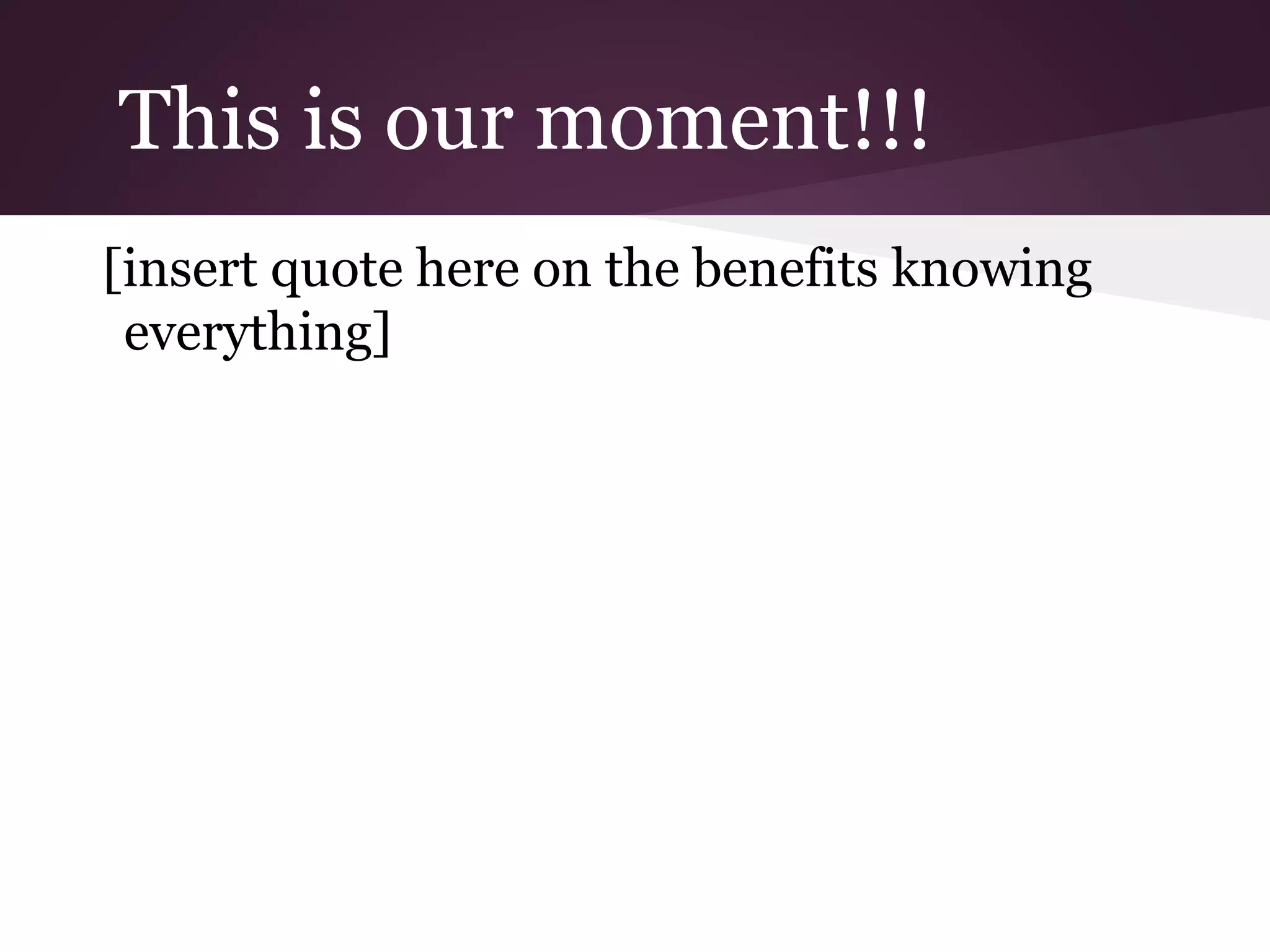 This is our moment!!!
[insert quote here on the benefits knowing
everything]
 