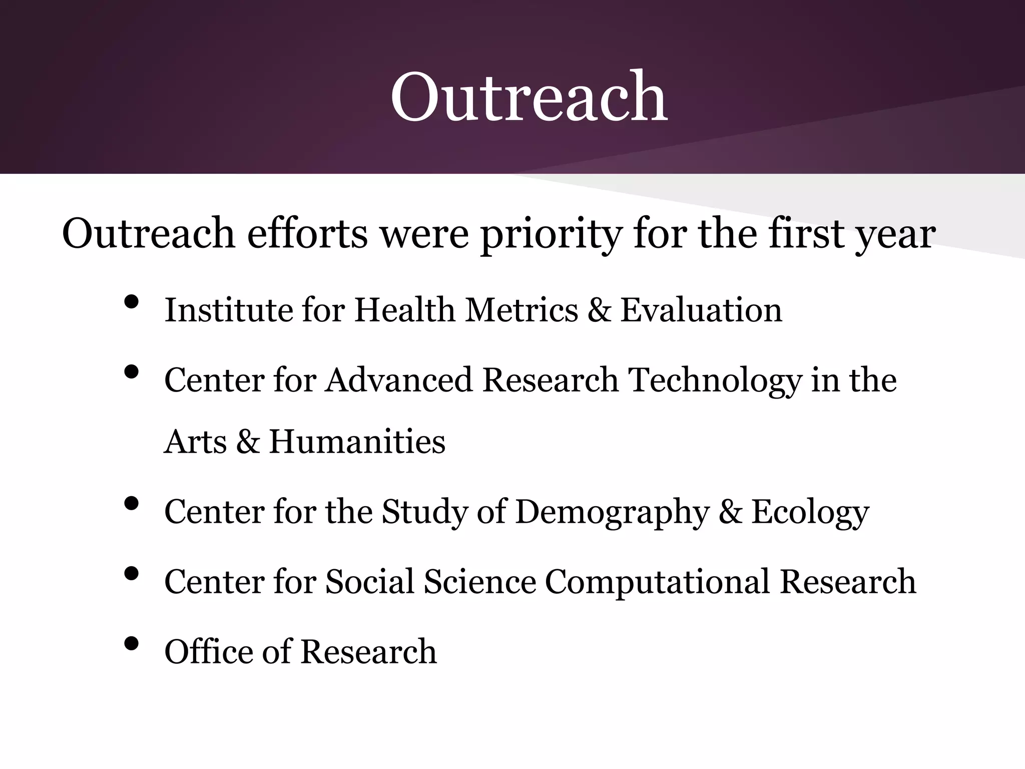 Outreach
Outreach efforts were priority for the first year
• Institute for Health Metrics & Evaluation
• Center for Advanced Research Technology in the
Arts & Humanities
• Center for the Study of Demography & Ecology
• Center for Social Science Computational Research
• Office of Research
 