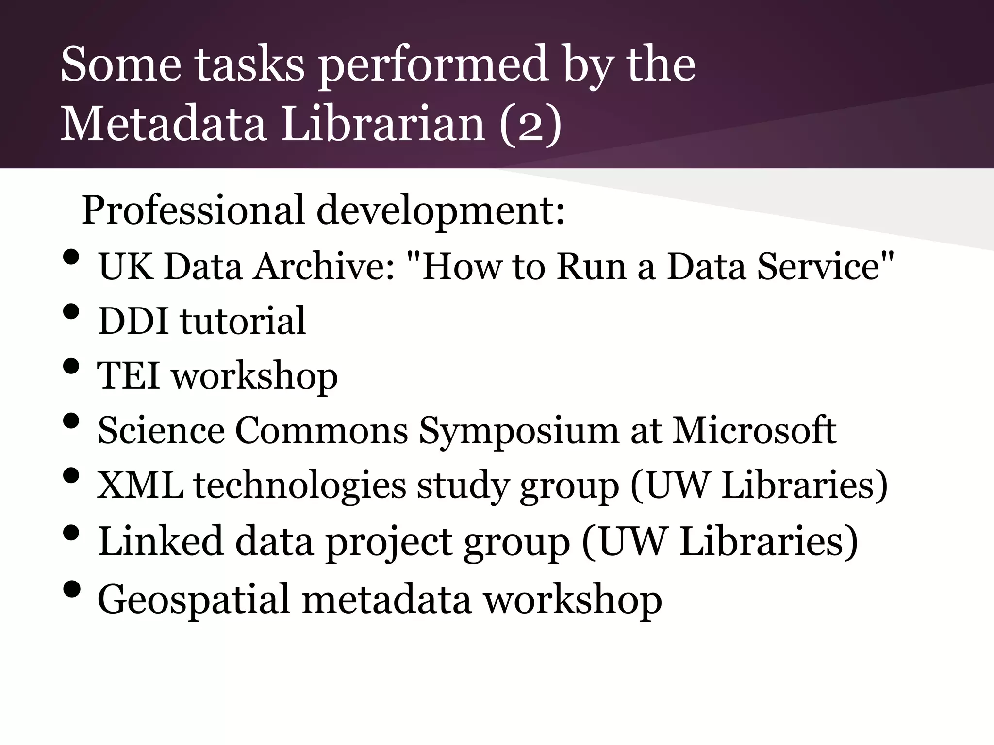 Some tasks performed by the
Metadata Librarian (2)
Professional development:
• UK Data Archive: "How to Run a Data Service"
• DDI tutorial
• TEI workshop
• Science Commons Symposium at Microsoft
• XML technologies study group (UW Libraries)
• Linked data project group (UW Libraries)
• Geospatial metadata workshop
 