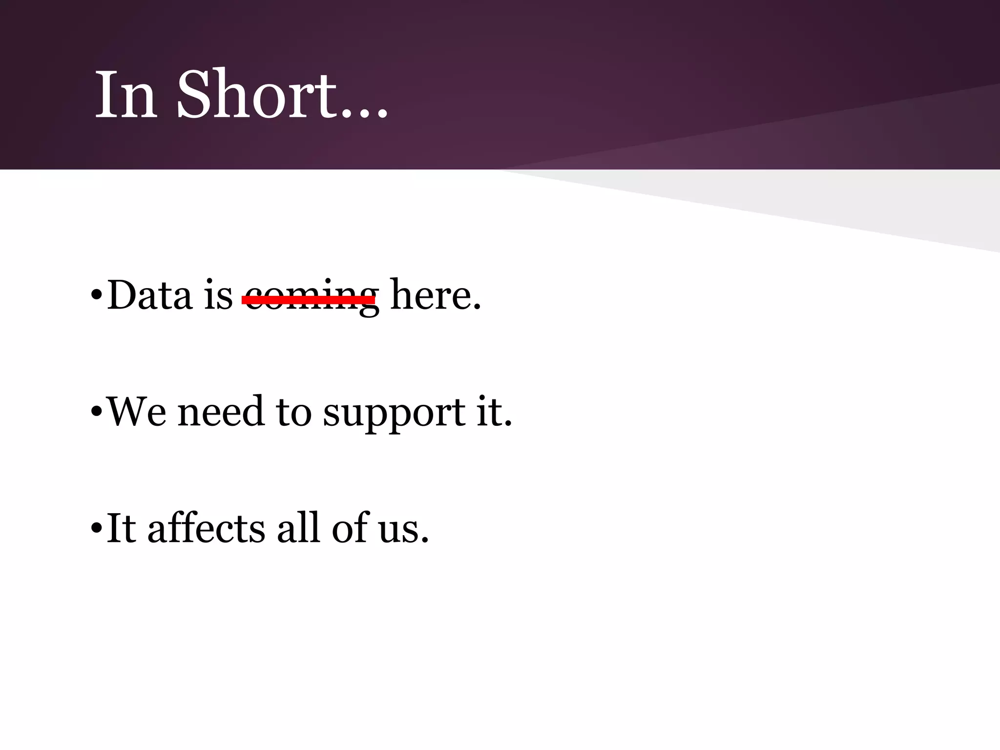 In Short…
•Data is coming here.
•We need to support it.
•It affects all of us.
 