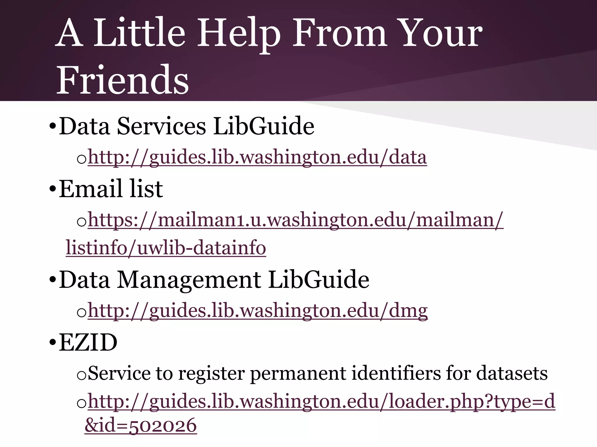A Little Help From Your
Friends
•Data Services LibGuide
ohttp://guides.lib.washington.edu/data
•Email list
ohttps://mailman1.u.washington.edu/mailman/
listinfo/uwlib-datainfo
•Data Management LibGuide
ohttp://guides.lib.washington.edu/dmg
•EZID
oService to register permanent identifiers for datasets
ohttp://guides.lib.washington.edu/loader.php?type=d
&id=502026
 
