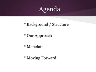 Agenda
* Background / Structure
* Our Approach
* Metadata
* Moving Forward
 