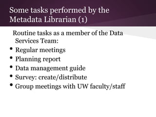 Some tasks performed by the
Metadata Librarian (1)
Routine tasks as a member of the Data
Services Team:
• Regular meetings
• Planning report
• Data management guide
• Survey: create/distribute
• Group meetings with UW faculty/staff
 