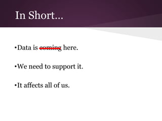 In Short…
•Data is coming here.
•We need to support it.
•It affects all of us.
 