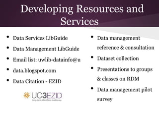 Developing Resources and
Services
• Data Services LibGuide
• Data Management LibGuide
• Email list: uwlib-datainfo@u
• data.blogspot.com
• Data Citation - EZID
• Data management
reference & consultation
• Dataset collection
• Presentations to groups
& classes on RDM
• Data management pilot
survey
 