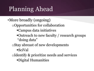 Planning Ahead
•More broadly (ongoing)
oOpportunities for collaboration
Campus data initiatives
Outreach to new faculty / research groups
“doing data”
oStay abreast of new developments
SciVal
oIdentify & prioritize needs and services
Digital Humanities
 