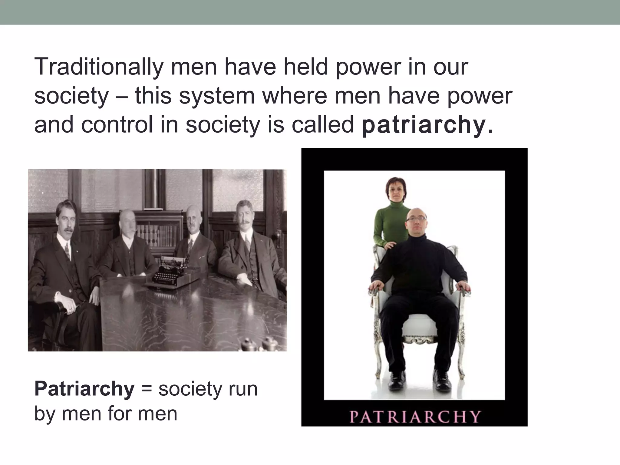 Traditionally men have held power in our
society – this system where men have power
and control in society is called patriarchy.




Patriarchy = society run
by men for men
 