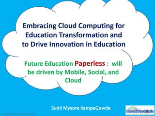 Copyright © 2012 CloudTechInfoCopyright © 2012 CloudTechInfo
Embracing Cloud Computing for
Education Transformation and
to Drive Innovation in Education
Sunil Mysore KempeGowda
Future Education Paperless : will
be driven by Mobile, Social, and
Cloud
 